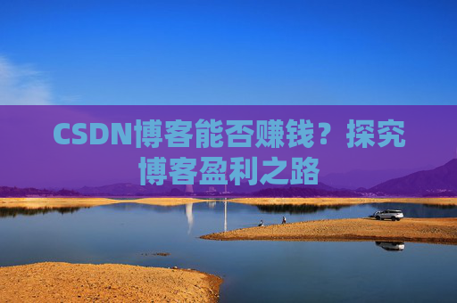 CSDN博客能否赚钱？探究博客盈利之路
